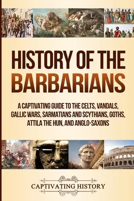 Die Geschichte der Barbaren: Ein fesselnder Führer zu den Kelten, Vandalen, Gallischen Kriegen, Sarmaten und Skythen, Goten, Attila dem Hunnen und Angelsachsen - History of the Barbarians: A Captivating Guide to the Celts, Vandals, Gallic Wars, Sarmatians and Scythians, Goths, Attila the Hun, and Anglo-Sax