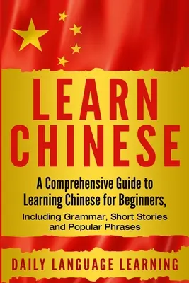 Chinesisch lernen: Ein umfassender Leitfaden zum Erlernen der chinesischen Sprache für Anfänger, einschließlich Grammatik, Kurzgeschichten und beliebter Redewendungen - Learn Chinese: A Comprehensive Guide to Learning Chinese for Beginners, Including Grammar, Short Stories and Popular Phrases