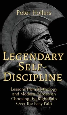 Legendäre Selbst-Disziplin: Lektionen aus der Mythologie und von modernen Helden über die Wahl des richtigen Weges gegenüber dem einfachen Weg - Legendary Self-Discipline: Lessons from Mythology and Modern Heroes on Choosing the Right Path Over the Easy Path