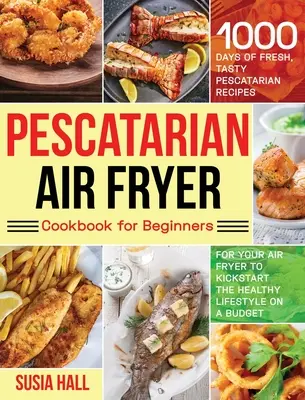 Pescatarian Air Fryer Kochbuch für Anfänger: 1000 Tage lang frische, leckere pescatarische Rezepte für die Heißluftfritteuse, um den gesunden Lebensstil in Gang zu bringen - Pescatarian Air Fryer Cookbook for Beginners: 1000 Days of Fresh, Tasty Pescatarian Recipes for Your Air Fryer to Kickstart The Healthy Lifestyle on A