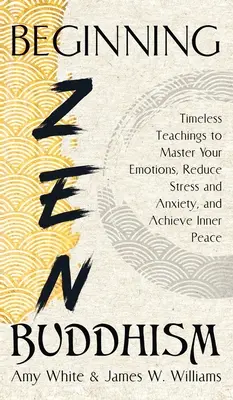 Zen-Buddhismus für Anfänger: Zeitlose Lehren, um Ihre Emotionen zu meistern, Stress und Ängste abzubauen und inneren Frieden zu finden - Beginning Zen Buddhism: Timeless Teachings to Master Your Emotions, Reduce Stress and Anxiety, and Achieve Inner Peace