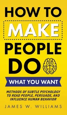 Wie man Menschen dazu bringt, das zu tun, was man will: Methoden der subtilen Psychologie, um Menschen zu lesen, zu überzeugen und das menschliche Verhalten zu beeinflussen - How to Make People Do What You Want: Methods of Subtle Psychology to Read People, Persuade, and Influence Human Behavior