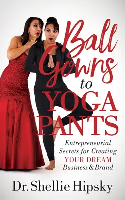Von Ballkleidern zu Yoga-Hosen: Unternehmerische Geheimnisse für die Schaffung Ihres Traumunternehmens und Ihrer Traummarke - Ball Gowns to Yoga Pants: Entrepreneurial Secrets for Creating Your Dream Business and Brand