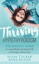 Erfolgreich leben mit Hypothyreose: Der ganzheitliche Leitfaden zum Abnehmen, Halten des Gewichts und für ein vitales Leben - Thriving with Hypothyroidism: The Holistic Guide to Losing Weight, Keeping It Off, and Living a Vibrant Life