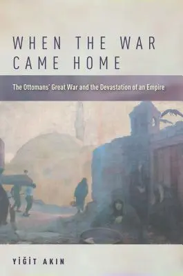 Als der Krieg nach Hause kam: Der große Krieg der Osmanen und die Verwüstung eines Reiches - When the War Came Home: The Ottomans' Great War and the Devastation of an Empire