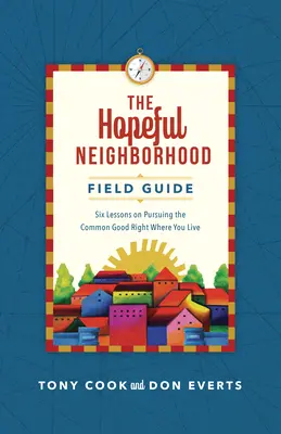 Der Leitfaden für eine hoffnungsvolle Nachbarschaft: Sechs Lektionen über das Streben nach dem Gemeinwohl, genau dort, wo Sie leben - The Hopeful Neighborhood Field Guide: Six Sessions on Pursuing the Common Good Right Where You Live