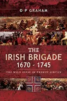 Die Irische Brigade 1670-1745: Die Wildgänse in französischen Diensten - The Irish Brigade 1670-1745: The Wild Geese in French Service