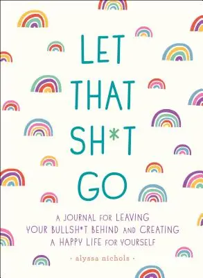 Lass den Scheiß los: Ein Tagebuch, um den Scheiß hinter sich zu lassen und ein glückliches Leben zu führen - Let That Sh*t Go: A Journal for Leaving Your Bullsh*t Behind and Creating a Happy Life