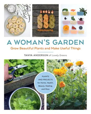 Der Garten einer Frau: Schöne Pflanzen anbauen und nützliche Dinge herstellen - Pflanzen und Projekte für Haus, Gesundheit, Schönheit, Heilung und mehr - A Woman's Garden: Grow Beautiful Plants and Make Useful Things - Plants and Projects for Home, Health, Beauty, Healing, and More
