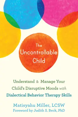 Das unkontrollierbare Kind: Die Stimmungsschwankungen Ihres Kindes mit den Methoden der Dialektischen Verhaltenstherapie verstehen und bewältigen - The Uncontrollable Child: Understand and Manage Your Child's Disruptive Moods with Dialectical Behavior Therapy Skills