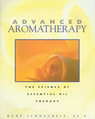 Fortgeschrittene Aromatherapie: Die Wissenschaft der ätherischen Öltherapie - Advanced Aromatherapy: The Science of Essential Oil Therapy