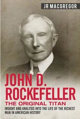 John D. Rockefeller - Der ursprüngliche Titan: Einblicke und Analysen in das Leben des reichsten Mannes der amerikanischen Geschichte - John D. Rockefeller - The Original Titan: Insight and Analysis into the Life of the Richest Man in American History