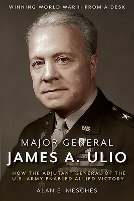 Generalmajor James A. Ulio: Wie der Generaladjutant der U.S. Army den Sieg der Alliierten ermöglichte - Major General James A. Ulio: How the Adjutant General of the U.S. Army Enabled Allied Victory