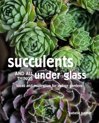 Sukkulenten und alles, was unter Glas wächst: Ideen und Inspirationen für Indoor-Gärten - Succulents and All Things Under Glass: Ideas and Inspiration for Indoor Gardens