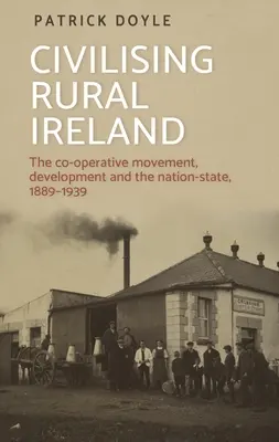 Das ländliche Irland zivilisieren: Die Genossenschaftsbewegung, Entwicklung und der Nationalstaat, 1889-1939 - Civilising Rural Ireland: The Co-Operative Movement, Development and the Nation-State, 1889-1939