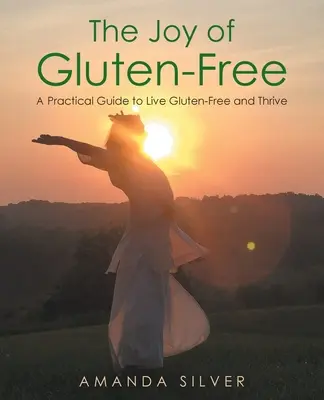 Die Freude am glutenfreien Leben: Ein praktischer Leitfaden für ein glutenfreies Leben und ein gesundes Leben - The Joy of Gluten-Free: A Practical Guide to Live Gluten-Free and Thrive