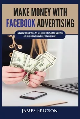 Geld verdienen mit Facebook-Werbung: Lernen Sie, wie Sie mit Facebook-Marketing mehr als 300 Dollar pro Tag verdienen und in weniger als 24 Stunden ein passives Einkommen erzielen - Make Money with Facebook Advertising: Learn How to Make $300+ Per Day Online With Facebook Marketing and Make Passive Income in Less Than 24 Hours