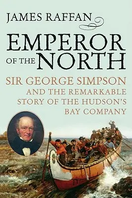 Der Kaiser des Nordens: Sir George Simpson und die bemerkenswerte Geschichte der Hudson's Bay Company - Emperor of the North: Sir George Simpson & the Remarkable Story of the Hudson's Bay Company