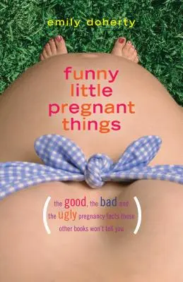 Lustige kleine schwangere Dinge: Die guten, die schlechten und die einfach nur ekligen Dinge über die Schwangerschaft, die Ihnen andere Bücher nicht verraten - Funny Little Pregnant Things: The Good, the Bad, and the Just Plain Gross Things about Pregnancy That Other Books Aren't Going to Tell You