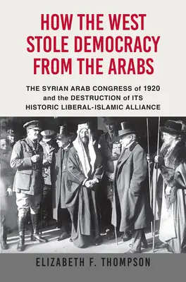 Wie der Westen den Arabern die Demokratie stahl: Der syrische Kongress von 1920 und die Zerstörung der historischen liberalen und islamischen Allianz - How the West Stole Democracy from the Arabs: The Syrian Congress of 1920 and the Destruction of Its Historic Liberal-Islamic Alliance