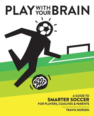 Spiel mit deinem Gehirn: Ein Leitfaden für klügeren Fußball für Spieler, Trainer und Eltern - Play With Your Brain: A Guide to Smarter Soccer for Players, Coaches, and Parents