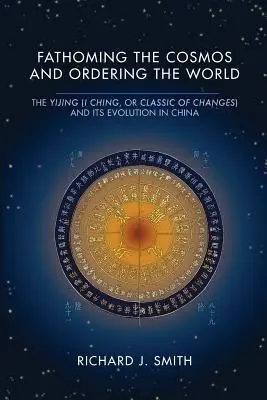 Den Kosmos ergründen und die Welt ordnen: Das Yijing (I Ging, oder Klassiker der Wandlungen) und seine Entwicklung in China - Fathoming the Cosmos and Ordering the World: The Yijing (I Ching, or Classic of Changes) and Its Evolution in China