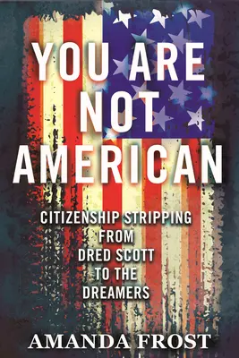 Du bist kein Amerikaner: Entzug der Staatsbürgerschaft von Dred Scott bis zu den Dreamers - You Are Not American: Citizenship Stripping from Dred Scott to the Dreamers