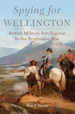 Spionieren für Wellington: Der britische militärische Geheimdienst im Halbinselkrieg - Spying for Wellington: British Military Intelligence in the Peninsular War