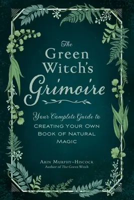 Das Grimoire der grünen Hexe: Ihr vollständiger Leitfaden zur Erstellung Ihres eigenen Buches der natürlichen Magie - The Green Witch's Grimoire: Your Complete Guide to Creating Your Own Book of Natural Magic