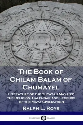 Das Buch von Chilam Balam von Chumayel: Literatur der Maya von Yucatan; Religion, Kalender und Legenden der Maya-Zivilisation - The Book of Chilam Balam of Chumayel: Literature of the Yucatan Mayans; the Religion, Calendar and Legends of the Maya Civilization