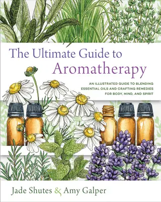 Der ultimative Leitfaden zur Aromatherapie: Eine illustrierte Anleitung zum Mischen ätherischer Öle und zur Herstellung von Heilmitteln für Körper, Geist und Seele - The Ultimate Guide to Aromatherapy: An Illustrated Guide to Blending Essential Oils and Crafting Remedies for Body, Mind, and Spirit