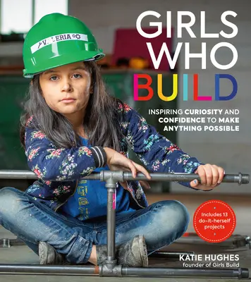 Mädchen, die bauen: Neugier und Selbstvertrauen wecken, um alles möglich zu machen - Girls Who Build: Inspiring Curiosity and Confidence to Make Anything Possible