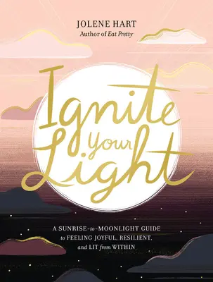 Entzünde dein Licht: Ein Leitfaden vom Sonnenaufgang bis zum Mondlicht, um sich freudig, widerstandsfähig und von innen heraus beleuchtet zu fühlen - Ignite Your Light: A Sunrise-To-Moonlight Guide to Feeling Joyful, Resilient, and Lit from Within