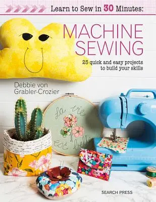 Nähen lernen in 30 Minuten: Maschinennähen: 30 schnelle und einfache Projekte zum Erlernen Ihrer Fertigkeiten - Learn to Sew in 30 Minutes: Machine Sewing: 30 Quick and Easy Projects to Build Your Skills
