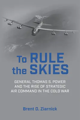 Die Herrschaft über den Himmel: General Thomas S. Power und der Aufstieg des strategischen Luftkommandos im Kalten Krieg - To Rule the Skies: General Thomas S. Power and the Rise of Strategic Air Command in the Cold War