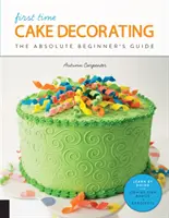 Das erste Mal Torten dekorieren: Der Leitfaden für absolute Anfänger - Learning by Doing * Schritt-für-Schritt-Grundlagen + Projekte - First Time Cake Decorating: The Absolute Beginner's Guide - Learn by Doing * Step-By-Step Basics + Projects