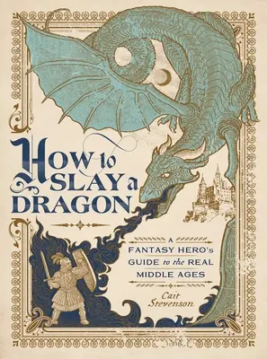 Wie man einen Drachen tötet: Der Leitfaden eines Fantasy-Helden für das echte Mittelalter - How to Slay a Dragon: A Fantasy Hero's Guide to the Real Middle Ages