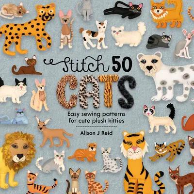 50 Katzen nähen: Einfache Nähmuster für niedliche Plüschkätzchen - Stitch 50 Cats: Easy Sewing Patterns for Cute Plush Kitties