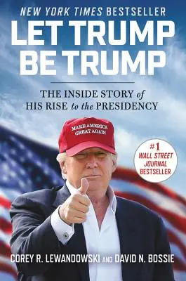Lass Trump Trump sein: Die Insider-Geschichte seines Aufstiegs zur Präsidentschaft - Let Trump Be Trump: The Inside Story of His Rise to the Presidency