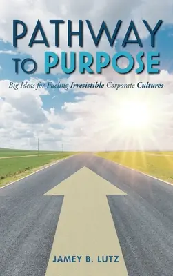 Pathway to Purpose: Große Ideen für unwiderstehliche Unternehmenskulturen - Pathway to Purpose: Big Ideas for Fueling Irresistible Corporate Cultures
