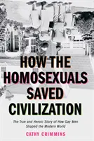 Wie die Homosexuellen die Zivilisation retteten: Die Zeit und die heroische Geschichte, wie schwule Männer die moderne Welt gestalteten - How the Homosexuals Saved Civilization: The Time and Heroic Story of How Gay Men Shaped the Modern World