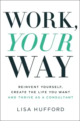 Arbeiten, wie Sie es wollen: Erfinden Sie sich neu, schaffen Sie sich das Leben, das Sie wollen, und blühen Sie als Berater auf - Work, Your Way: Reinvent Yourself, Create the Life You Want and Thrive as a Consultant