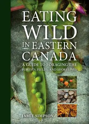 Wild essen in Ostkanada: Ein Leitfaden für die Nahrungssuche in Wäldern, Feldern und an der Küste - Eating Wild in Eastern Canada: A Guide to Foraging the Forests, Fields, and Shorelines