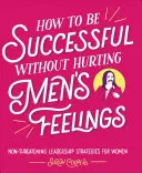 Wie man erfolgreich ist, ohne die Gefühle von Männern zu verletzen: Nicht-bedrohliche Führungsstrategien für Frauen - How to Be Successful Without Hurting Men's Feelings: Non-Threatening Leadership Strategies for Women