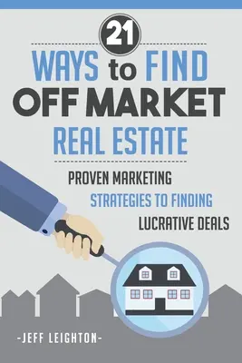 21 Wege, Off-Market-Immobilien zu finden: : Bewährte Marketingstrategien zum Finden lukrativer Angebote - 21 Ways To Find Off Market Real Estate: : Proven Marketing Strategies To Finding Lucrative Deals