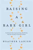 Raising A Rare Girl - Ein Memoir über Elternschaft, Behinderung und die Schönheit des Menschseins - Raising A Rare Girl - A memoir about parenting, disability and the beauty of being human