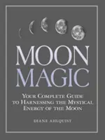 Mondmagie: Ihr vollständiger Leitfaden zur Nutzung der mystischen Energie des Mondes - Moon Magic: Your Complete Guide to Harnessing the Mystical Energy of the Moon