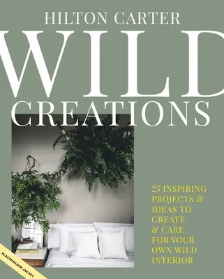 Wilde Kreationen: Inspirierende Projekte zum Selbermachen plus Tipps zur Pflanzenpflege und Gestaltungsideen für Ihr eigenes wildes Interieur - Wild Creations: Inspiring Projects to Create Plus Plant Care Tips & Styling Ideas for Your Own Wild Interior