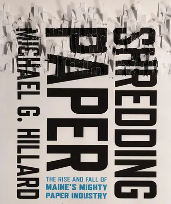 Papier schreddern: Aufstieg und Fall der mächtigen Papierindustrie von Maine - Shredding Paper: The Rise and Fall of Maine's Mighty Paper Industry