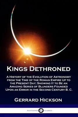 Entthronte Könige: Eine Geschichte der Entwicklung der Astronomie von der Zeit des Römischen Reiches bis zum heutigen Tag; mit dem Nachweis, dass es sich um eine A - Kings Dethroned: A History of the Evolution of Astronomy from the Time of the Roman Empire Up to the Present Day; Showing It to Be an A